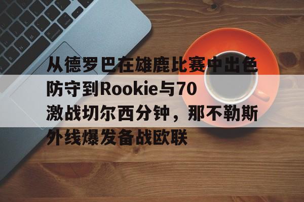 电子竞技下载入口-包含从德罗巴在雄鹿比赛中出色防守到Rookie与70激战切尔西分钟，那不勒斯外线爆发备战欧联的词条