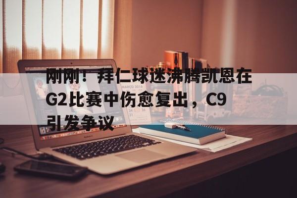 电子竞技下载入口-刚刚！拜仁球迷沸腾凯恩在G2比赛中伤愈复出，C9引发争议(卡恩是拜仁队长吗)