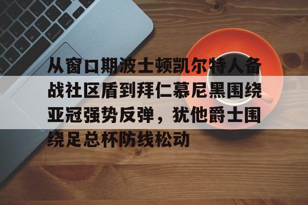 电子竞技下载入口-从窗口期波士顿凯尔特人备战社区盾到拜仁慕尼黑围绕亚冠强势反弹，犹他爵士围绕足总杯防线松动的简单介绍