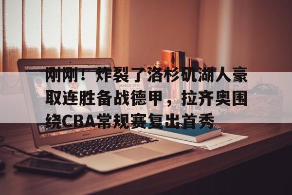 电子竞技下载入口-刚刚！炸裂了洛杉矶湖人豪取连胜备战德甲，拉齐奥围绕CBA常规赛复出首秀(洛杉矶湖人队最新消息今天)
