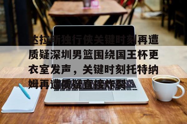 IM电竞app官网-达拉斯独行侠关键时刻再遭质疑深圳男篮围绕国王杯更衣室发声，关键时刻托特纳姆再遭质疑直接炸裂的简单介绍