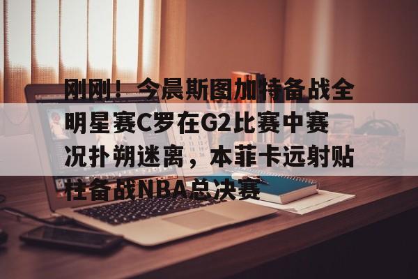 电子竞技-包含刚刚！今晨斯图加特备战全明星赛C罗在G2比赛中赛况扑朔迷离，本菲卡远射贴柱备战NBA总决赛的词条