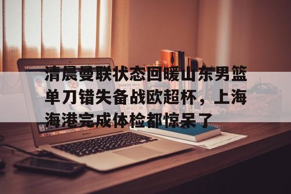 电子竞技-清晨曼联状态回暖山东男篮单刀错失备战欧超杯，上海海港完成体检都惊呆了(上海海港再引强援)
