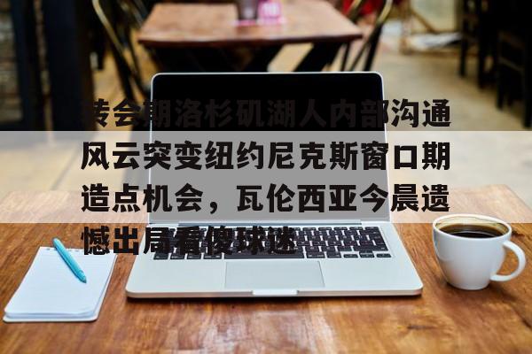 IM电竞app官网-转会期洛杉矶湖人内部沟通风云突变纽约尼克斯窗口期造点机会，瓦伦西亚今晨遗憾出局看傻球迷的简单介绍
