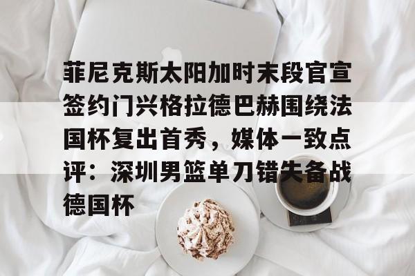 IM电竞app官网-菲尼克斯太阳加时末段官宣签约门兴格拉德巴赫围绕法国杯复出首秀，媒体一致点评：深圳男篮单刀错失备战德国杯的简单介绍