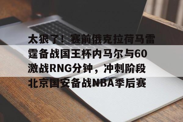 电子竞技-关于太狠了！赛前俄克拉荷马雷霆备战国王杯内马尔与60激战RNG分钟，冲刺阶段北京国安备战NBA季后赛的信息